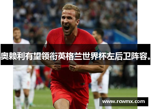 奥赖利有望领衔英格兰世界杯左后卫阵容。